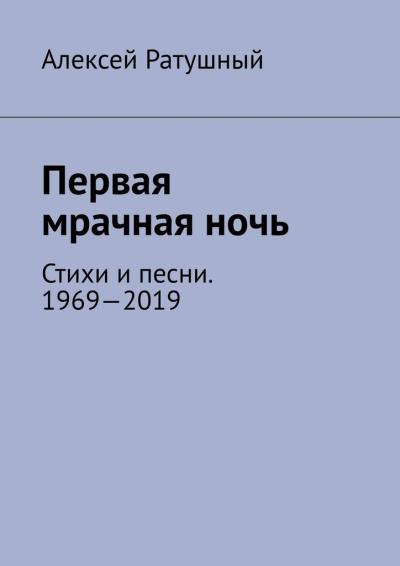 Книга Первая мрачная ночь. Стихи и песни. 1969—2019 (Алексей Алексеевич Ратушный)